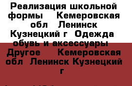 Реализация школьной формы. - Кемеровская обл., Ленинск-Кузнецкий г. Одежда, обувь и аксессуары » Другое   . Кемеровская обл.,Ленинск-Кузнецкий г.